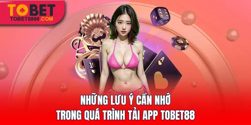 Những lưu ý cần nhớ trong quá trình tải app Tobet88