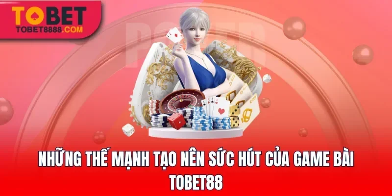 Những thế mạnh tạo nên sức hút của game bài Tobet88