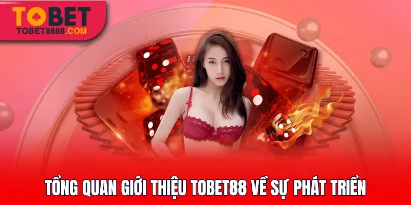 Tổng quan giới thiệu Tobet88 về sự phát triển