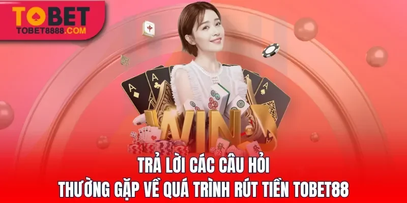 Trả lời các câu hỏi thường gặp về quá trình rút tiền Tobet88